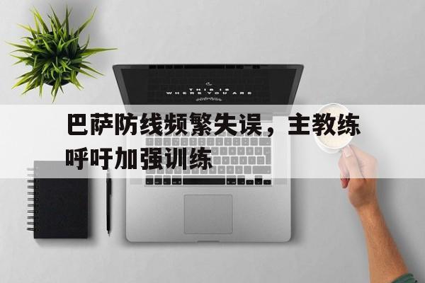巴萨防线频繁失误，主教练呼吁加强训练