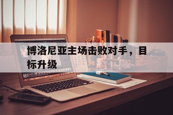 博洛尼亚主场击败对手，目标升级